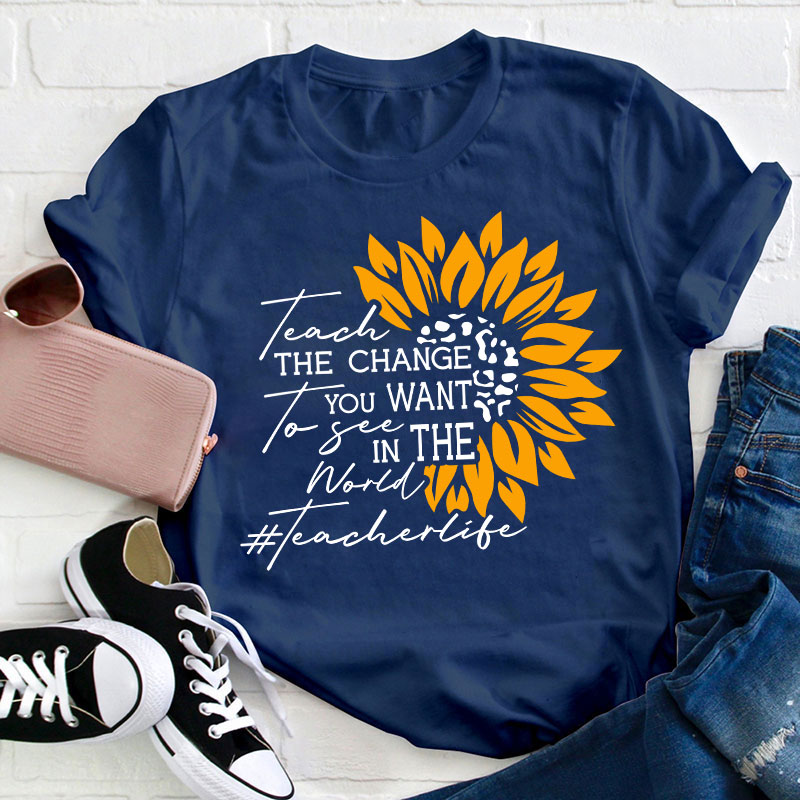 Teach The Change You Want To See In The World Teacher T-Shirt