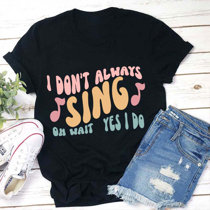 I Don't Always Sing Oh Wait Yes I Do Teacher T-Shirt Sale-Teachersgram