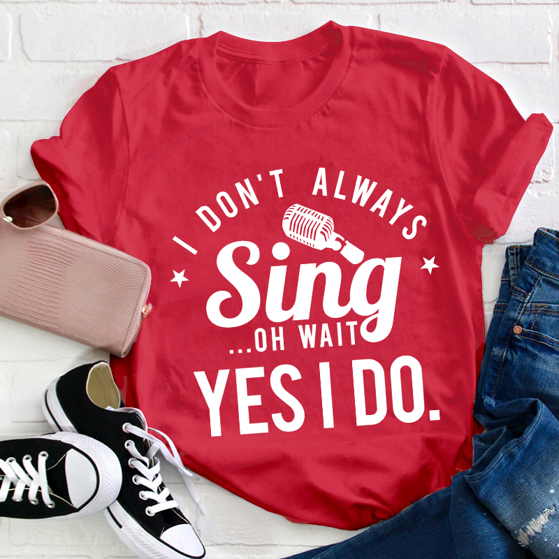 I Don't Always Sing On Wait Yes I Do Teacher T-Shirt