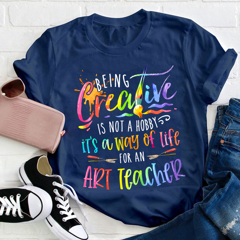 Being Creative Is Not A Hobby It's A Way Of Life For An Art Teacher T-Shirt
