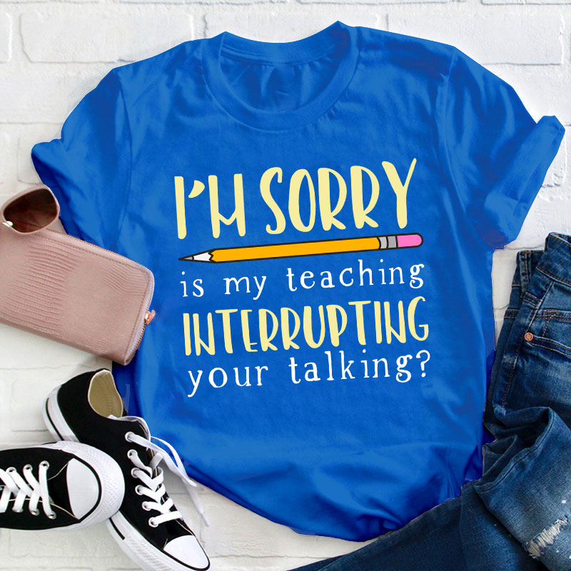 I'm Sorry Is My Teaching Interrupting Your Talking Teacher T-Shirt