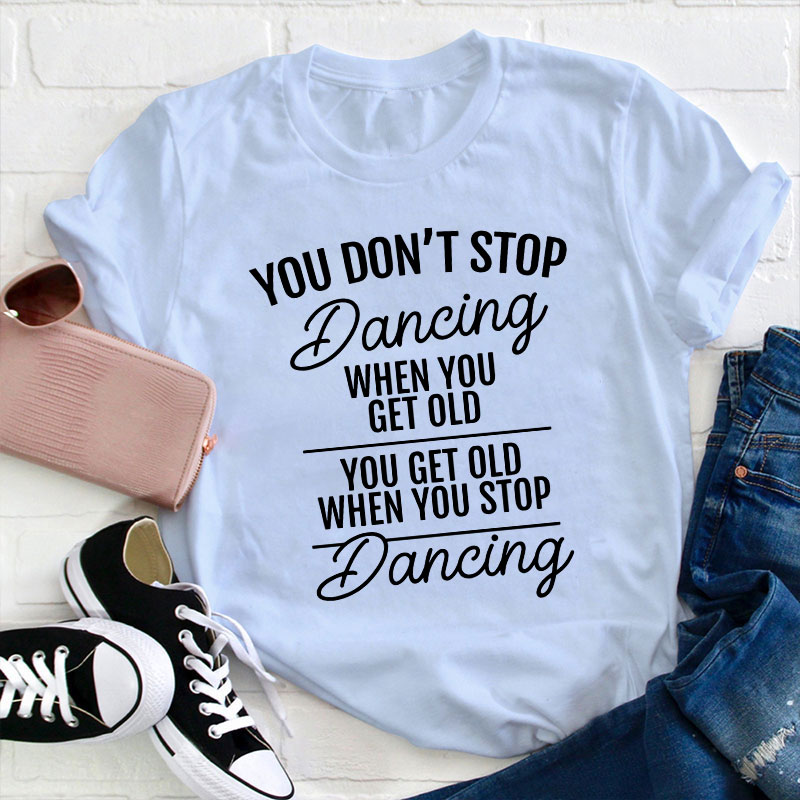 You Don't Stop Dancing When You Get Old Teacher T-Shirt