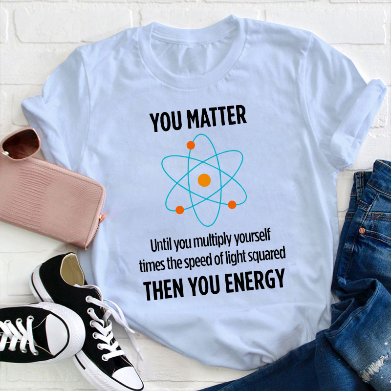 You Matter Then You Energy Funny Physicist Physics T Shirt You Matter Then You Energy Funny Physicist Physics T Shirt