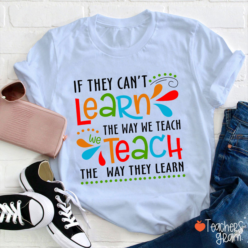 If They Can't Learn The Way We Teach We Teach The Way They Learn Teacher T-Shirt
