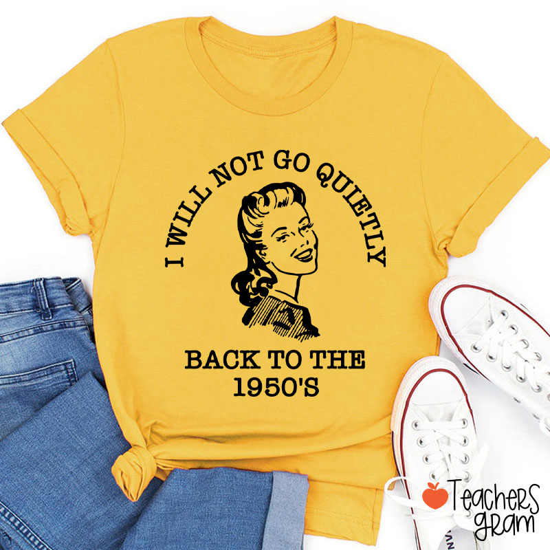 I Will Not Go Quietly Back To The 1950's Teacher T-Shirt