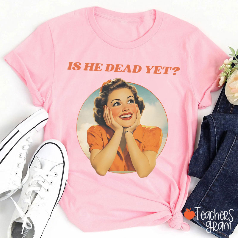 Funny Is He Dead Yet Teacher T-Shirt
