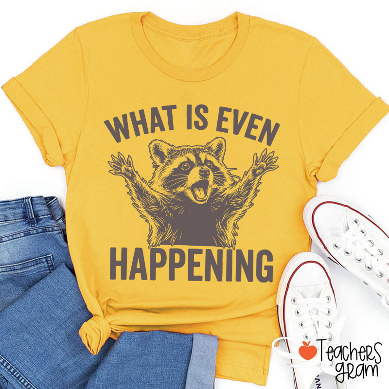 What Is Even Happening Teacher T-Shirt