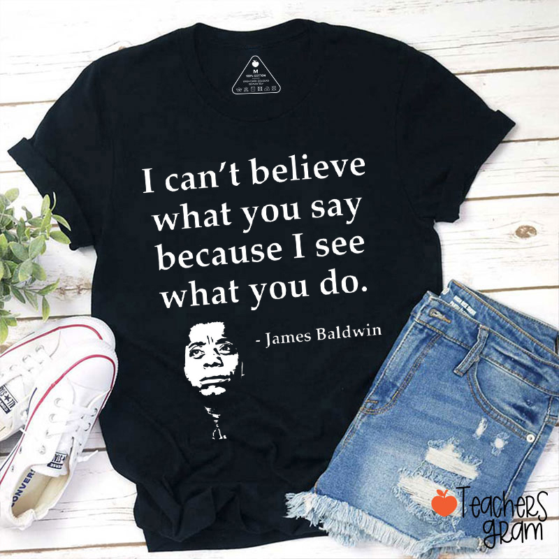 I Can't Believe What You Say Because I See What You Do Teacher T-Shirt