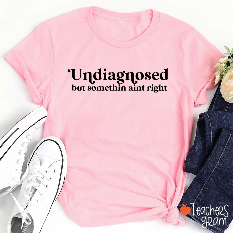 Undiagnosed But Somethin Aint Right Teacher T-Shirt