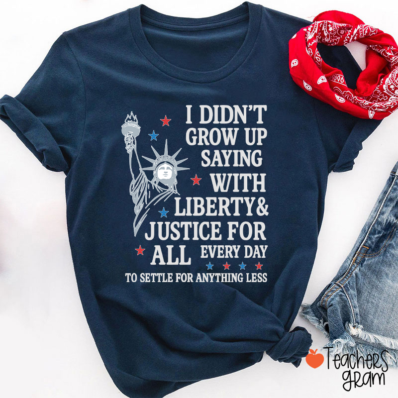 I Didn't Grow Up Saying With Liberty Justice For All Teacher T-Shirt