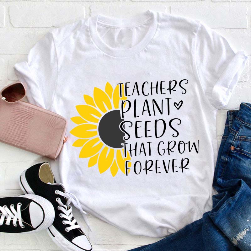 Teacher Plant Seeds That Grow Forever Teacher T-Shirt