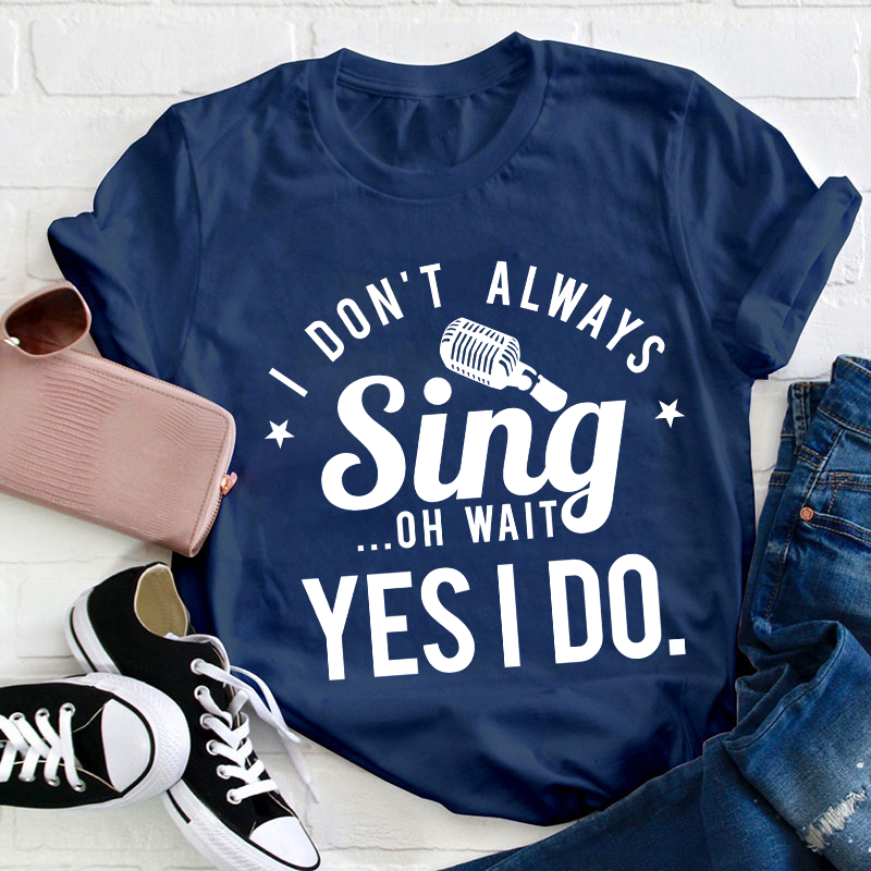 I Don't Always Sing On Wait Yes I Do Teacher T-Shirt