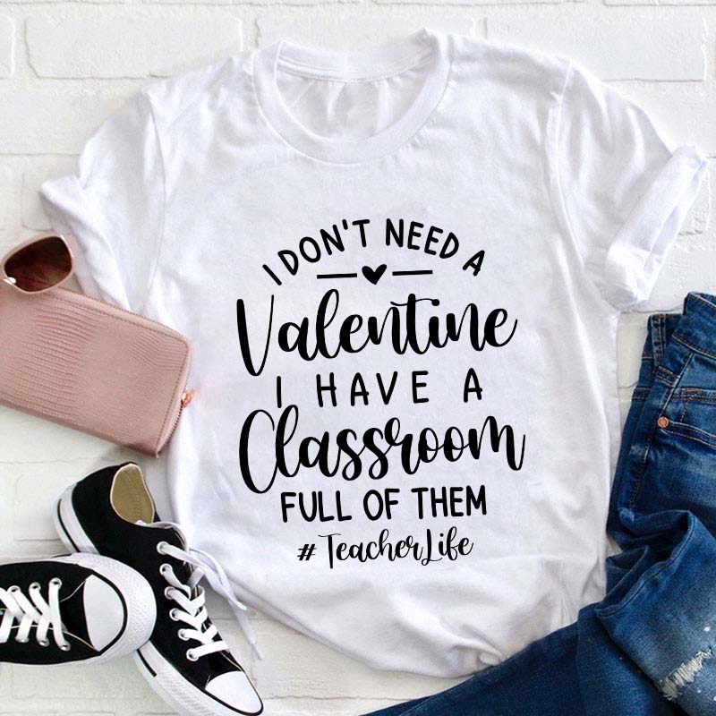 I Don't Need Valentine I Have A Classroom Full Of Them Teacher T-Shirt