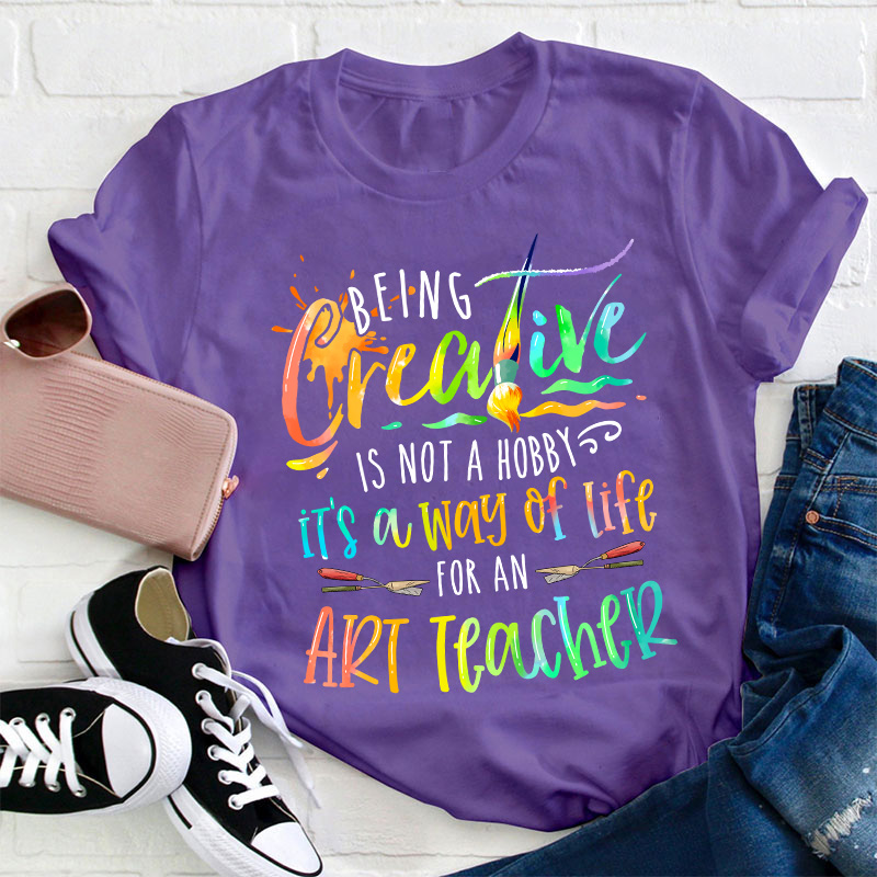 Being Creative Is Not A Hobby It's A Way Of Life For An Art Teacher T-Shirt