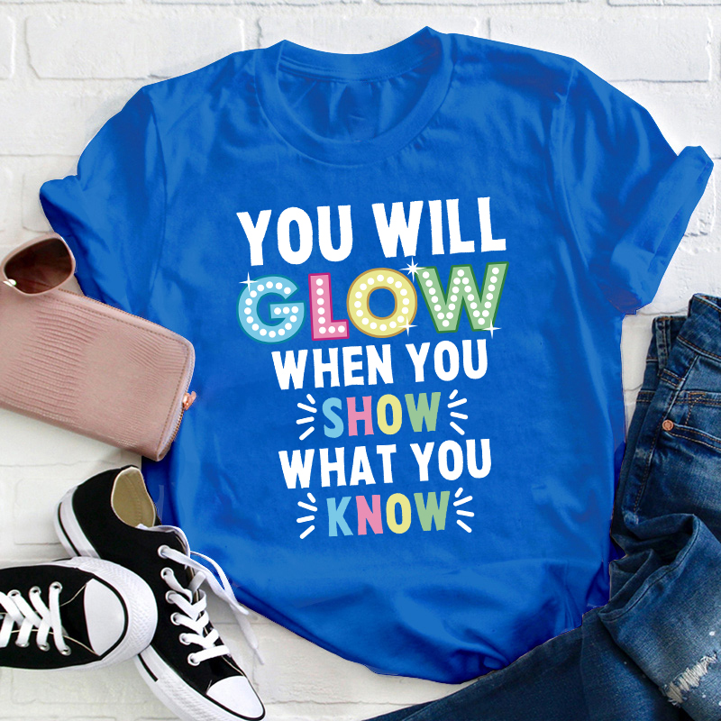You Will Glow When You Show What You Know Teacher T-Shirt