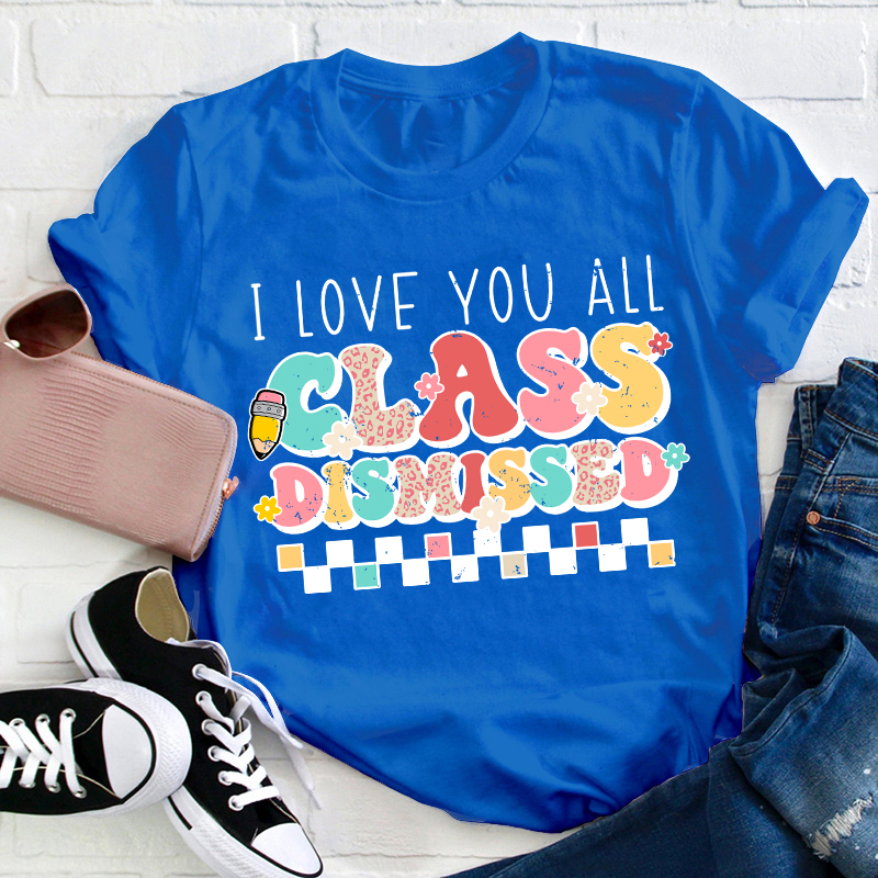 I Love You All Class Dismissed Last Day Of School Teacher T-Shirt