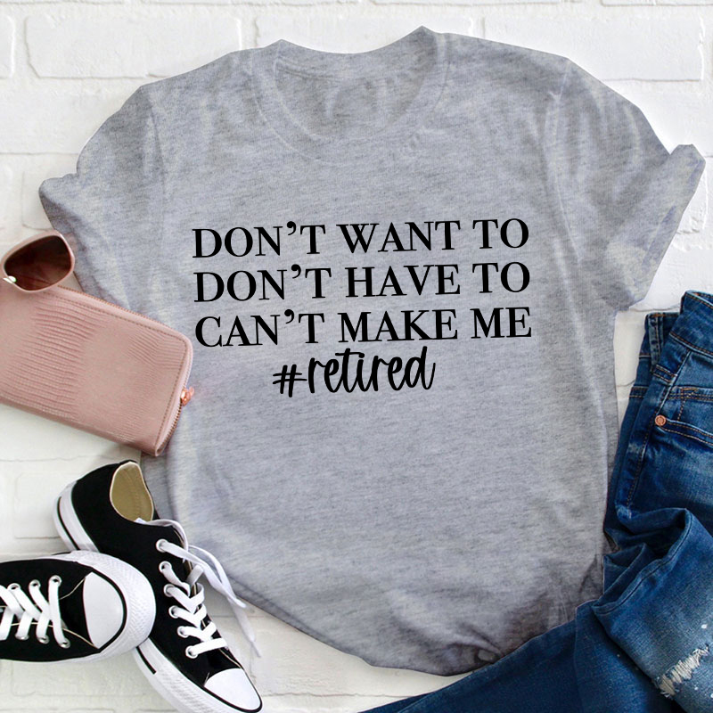 Don't Want To Don't Have To Can't Make Me Teacher T-Shirt