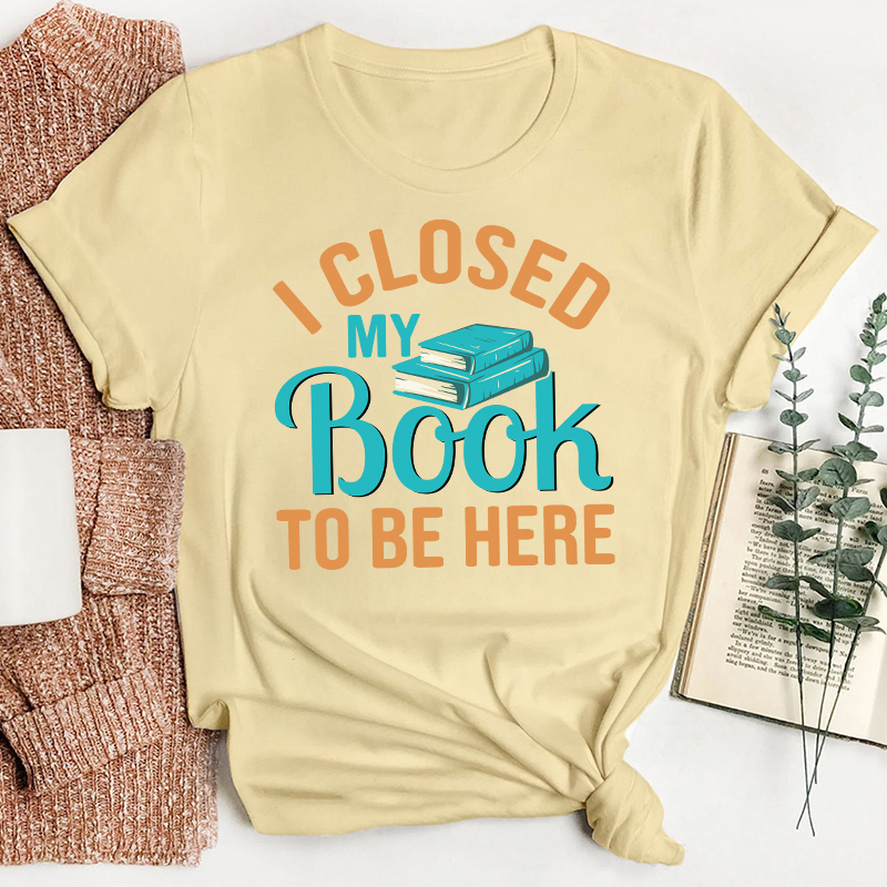 I Closed My Book To Be Here Teacher T-Shirt