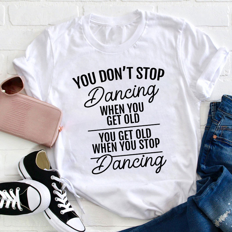 You Don't Stop Dancing When You Get Old Teacher T-Shirt