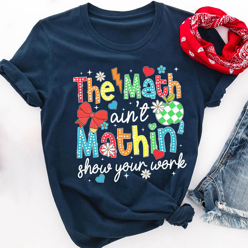 The Math Ain't Mathin Show Your Work Teacher T-Shirt