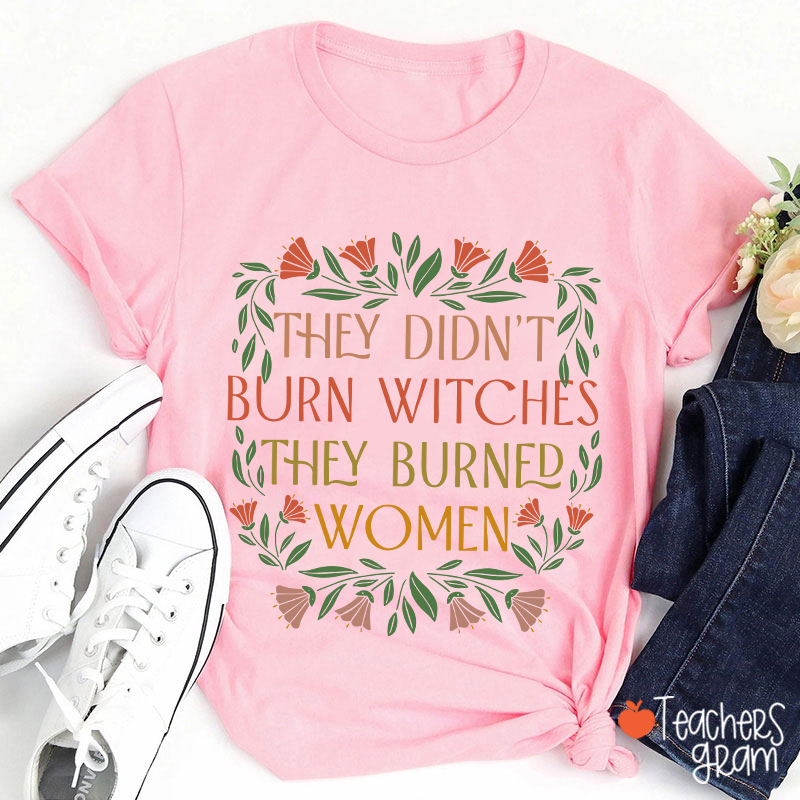 They Didn't Burn Witches They Burned Women Feminism Teacher T-Shirt