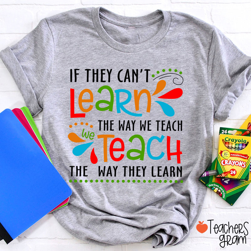 If They Can't Learn The Way We Teach We Teach The Way They Learn Teacher T-Shirt