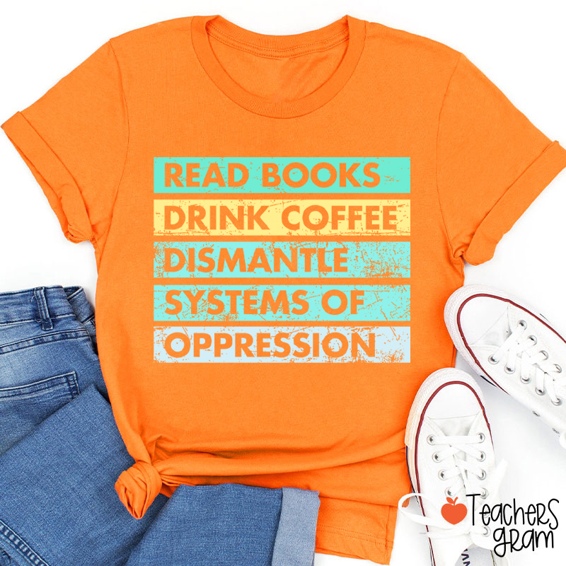 Read Books Drink Coffee Dismantle Systems Of Oppression Teacher T-Shirt