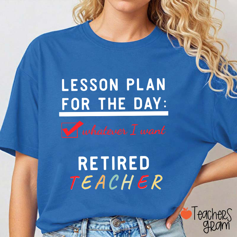 Lesson Plan For The Day Whatever I Want Retired Teacher T-Shirt