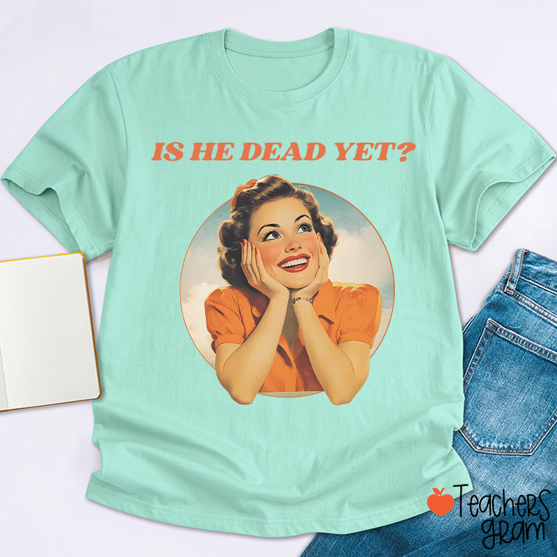 Funny Is He Dead Yet Teacher T-Shirt