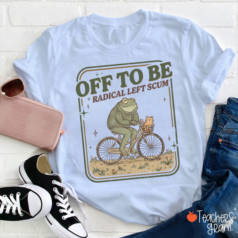 Off To Be Radical Left Scum Teacher T-Shirt