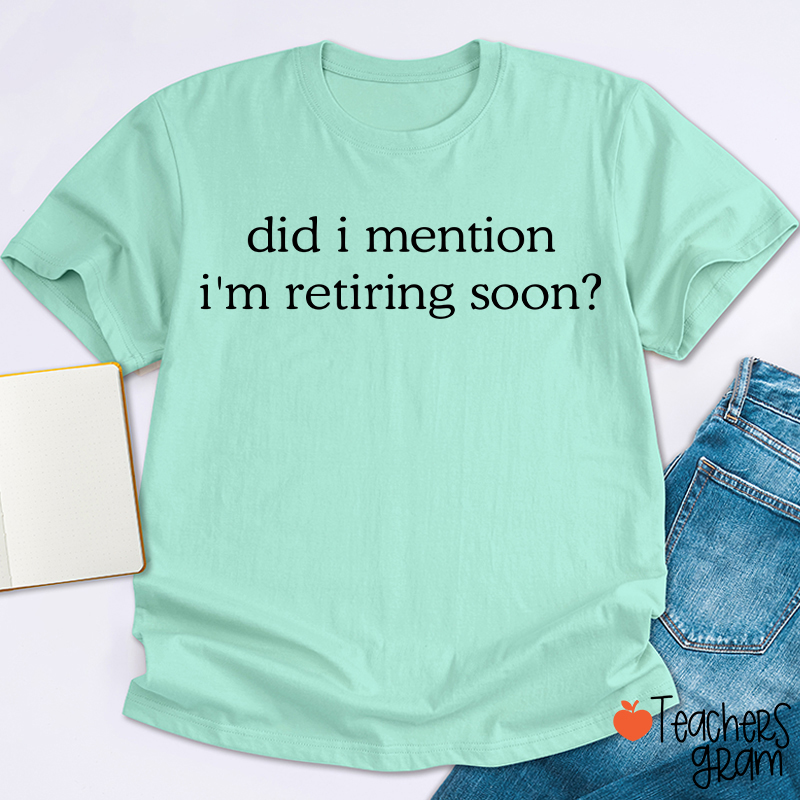 Did I Mention I'm Retiring Soon Teacher T-Shirt