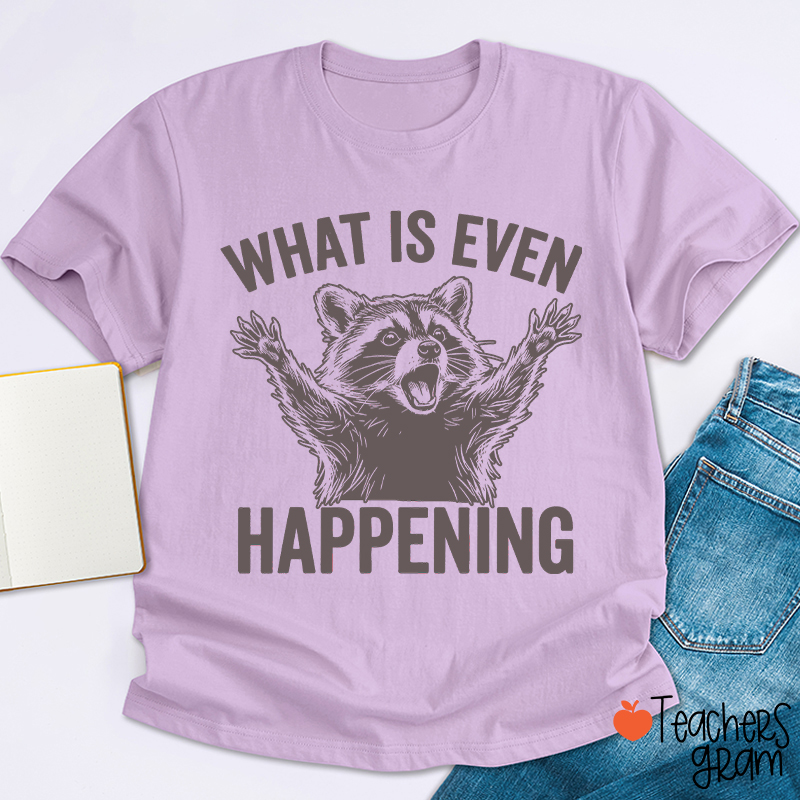 What Is Even Happening Teacher T-Shirt