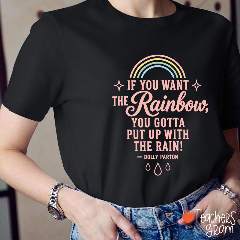If You Want The Rainbow You Gotta Put Up With The Rain Teacher T-Shirt