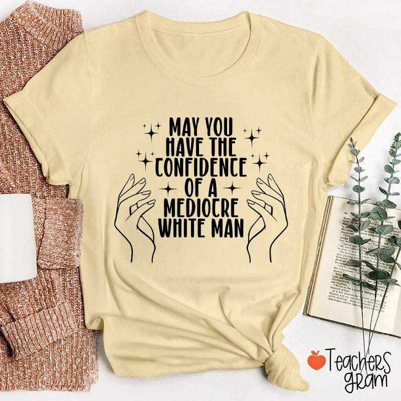 May You Have The Confidence Of A Mediocre White Man Teacher T-Shirt