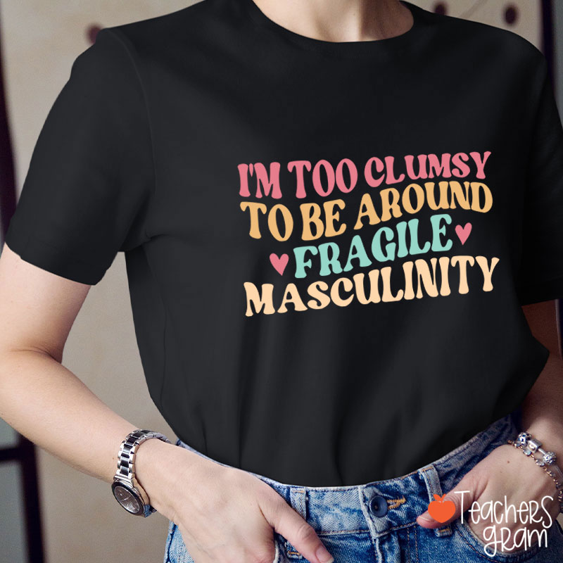 I'm Too Clumsy To Be Around Fragile Masculinity Teacher T-Shirt