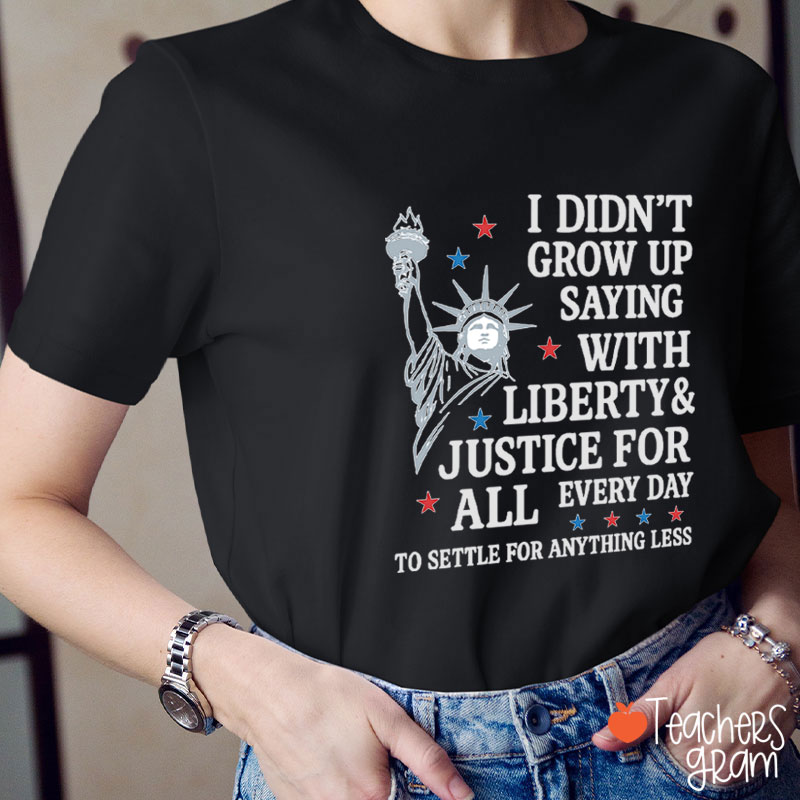 I Didn't Grow Up Saying With Liberty Justice For All Teacher T-Shirt