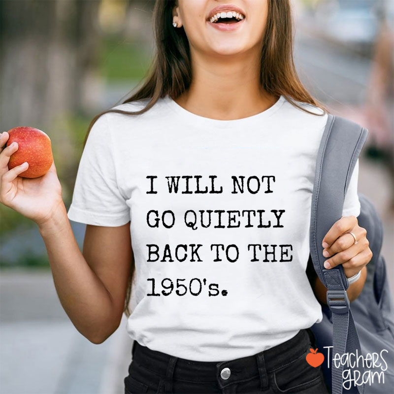 I Will Not Go Quietly Back To The 1950's Teacher T-Shirt