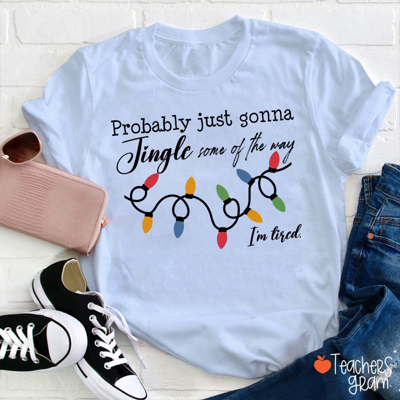 Probably Just Gonna Jingle Some Of The Way I'm Tired Teacher T-Shirt