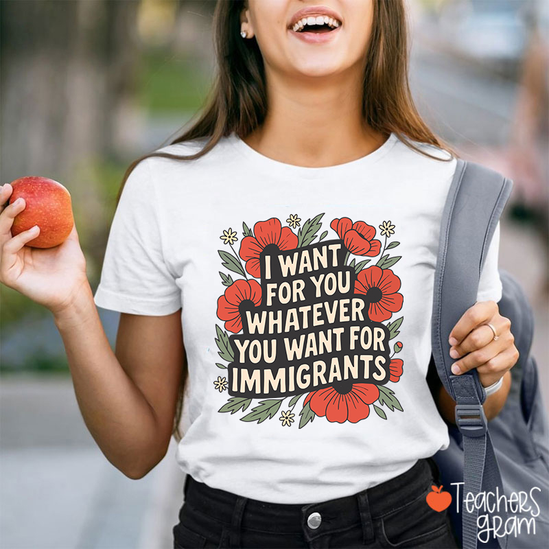 I Want You Whatever You Want For Immigrants Teacher T-Shirt
