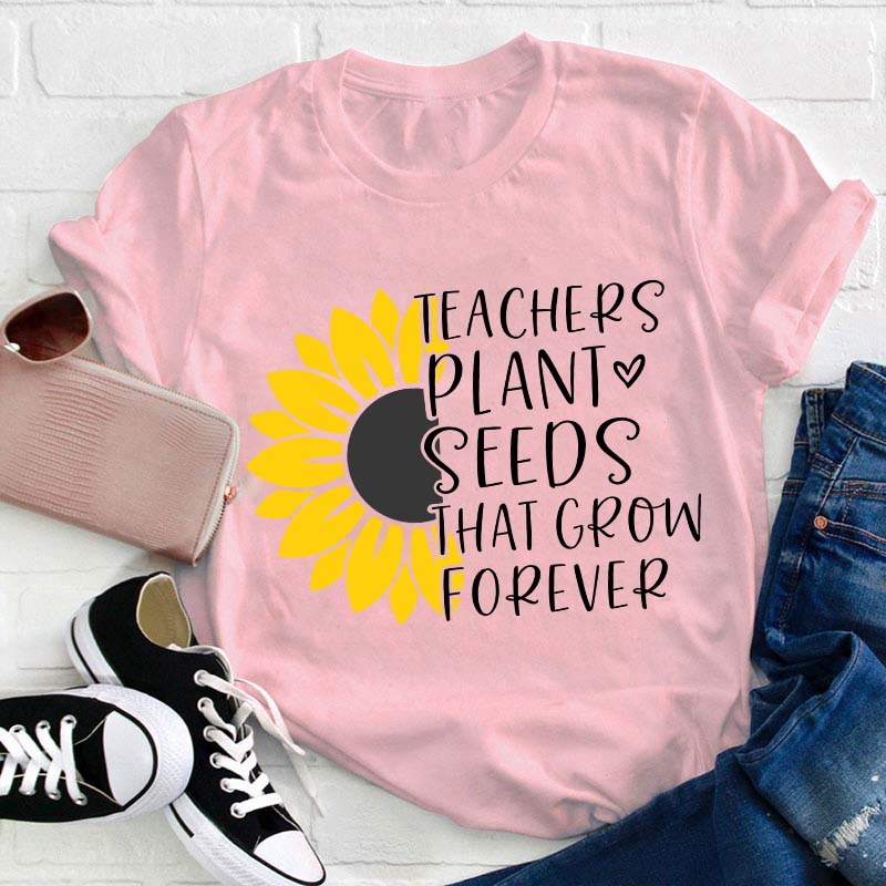 Teacher Plant Seeds That Grow Forever Teacher T-Shirt