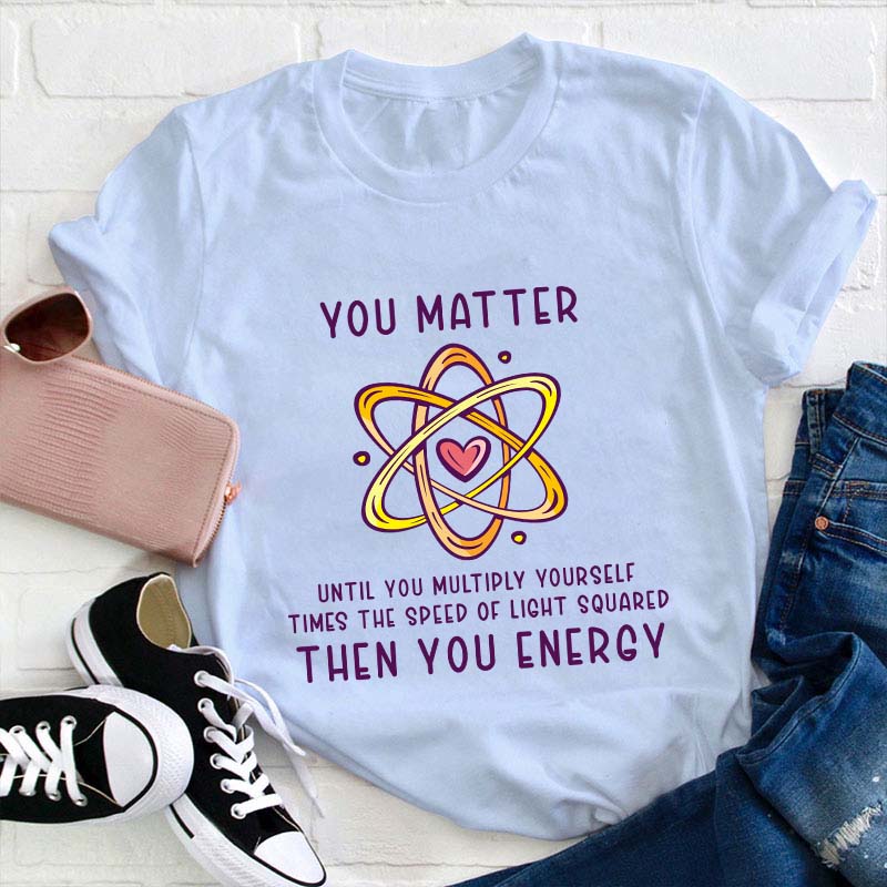 You Matter You Energy Science Teacher T-Shirt