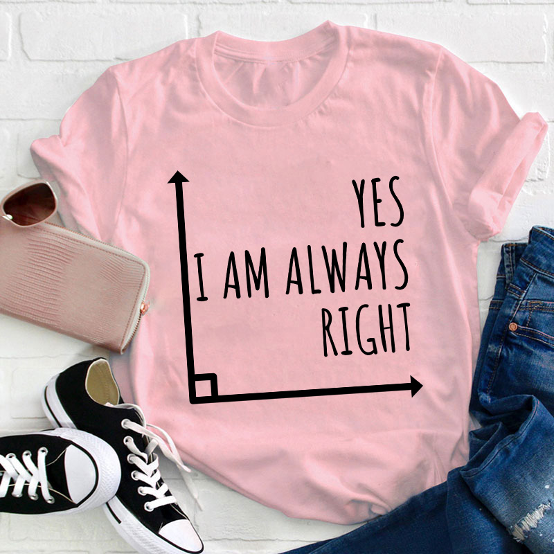 Yes I'm Always Right Teacher T-Shirt