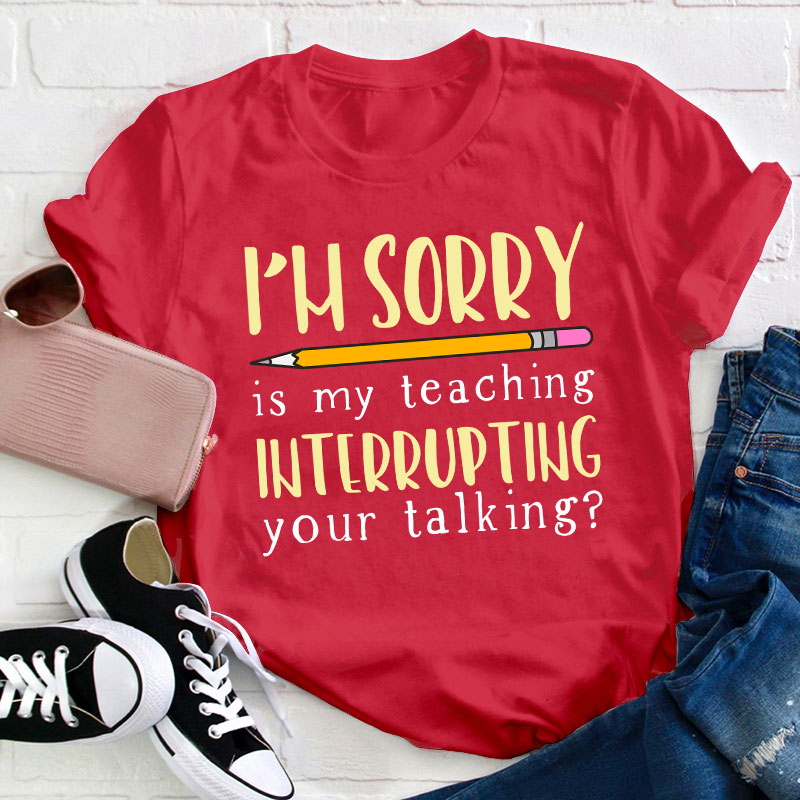 I'm Sorry Is My Teaching Interrupting Your Talking Teacher T-Shirt
