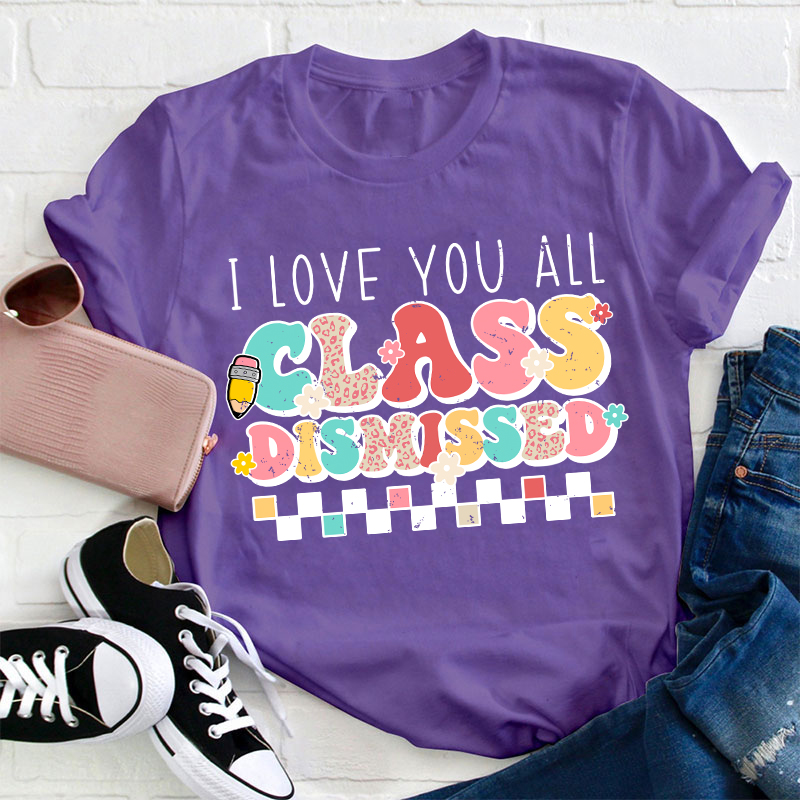I Love You All Class Dismissed Last Day Of School Teacher T-Shirt