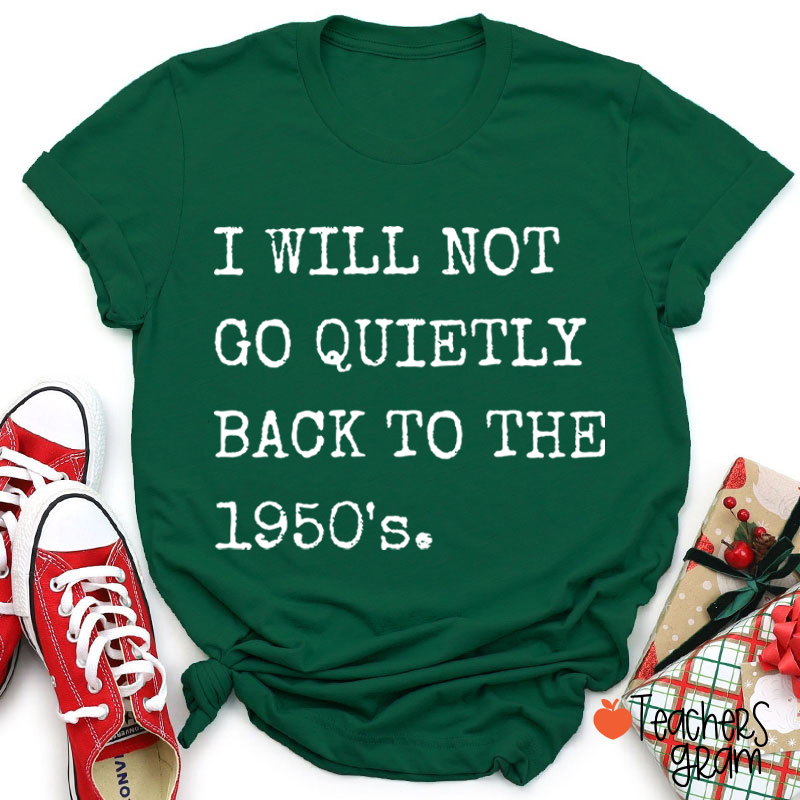 I Will Not Go Quietly Back To The 1950's Teacher T-Shirt