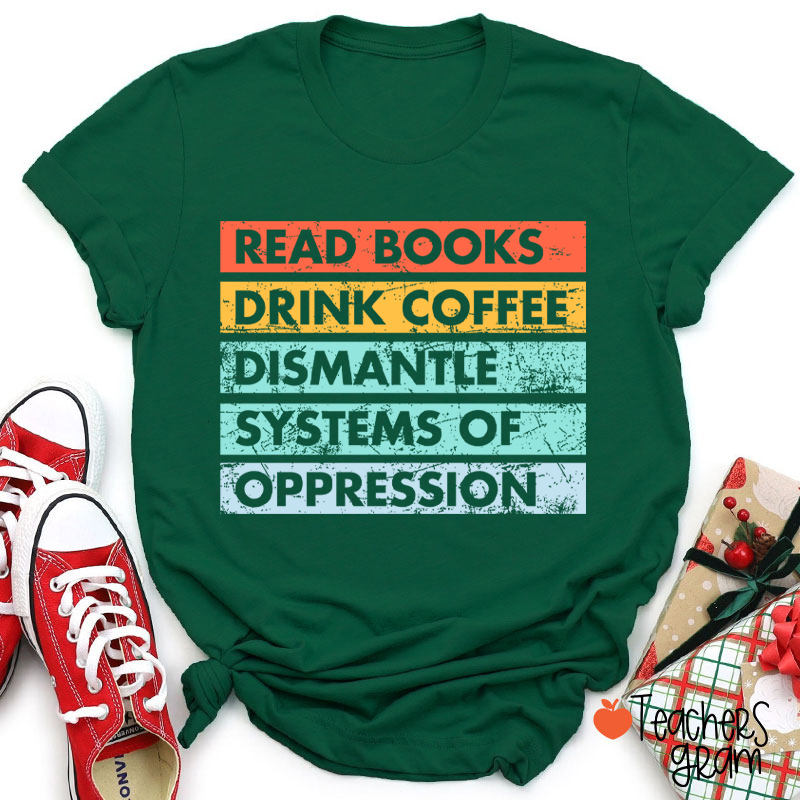 Read Books Drink Coffee Dismantle Systems Of Oppression Teacher T-Shirt