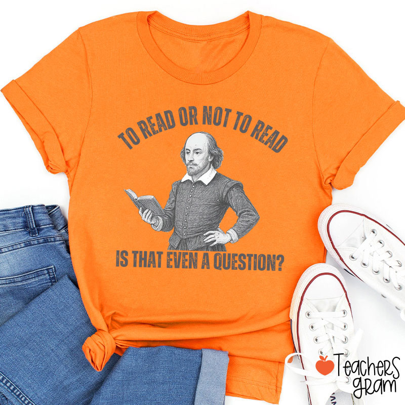To Read Or Not TO Read Is That Even A Question Teacher T-Shirt