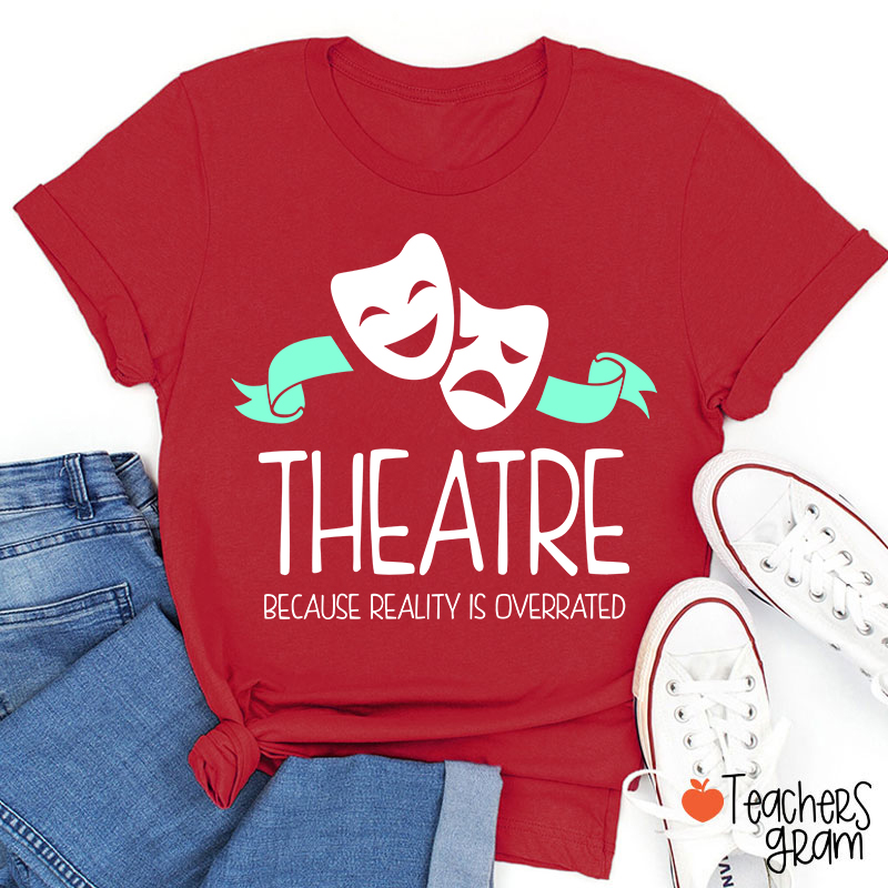 Theatre Because Reality Is Overrated Teacher T-Shirt