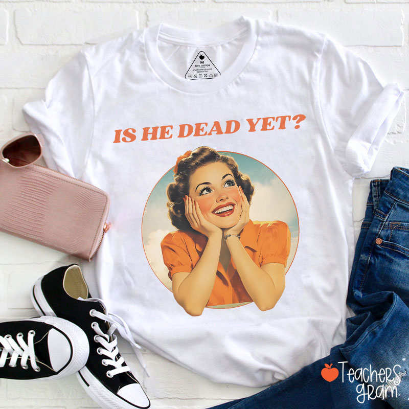 Funny Is He Dead Yet Teacher T-Shirt