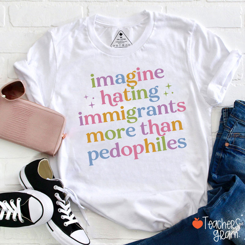 Imagine Hating Immigrants More Than Pedophiles Teacher T-Shirt